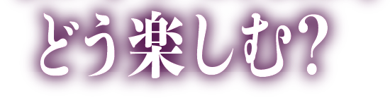どう楽しむ?