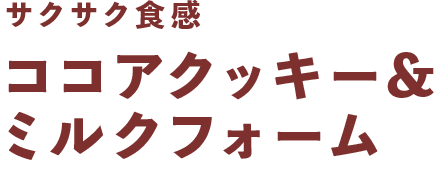 サクサク食感 ココアクッキー& ミルクフォーム