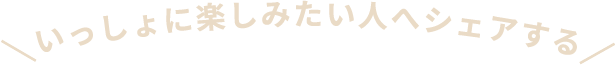 いっしょに楽しみたい人へシェアする