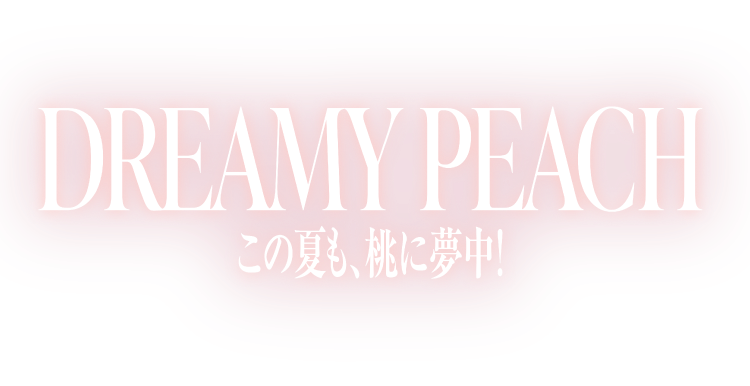 DREAMY PEACH この夏も、桃に夢中！