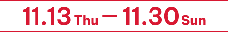 11.13 Thu - 11.30 Sun