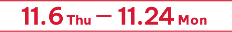 11.6 Thu - 11.24 Mon
