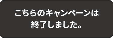 こちらのキャンペーンは終了しました。