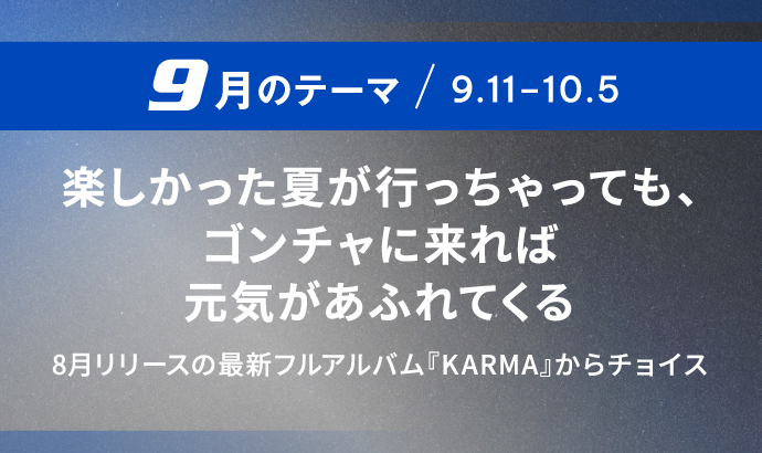 9月のテーマ / 9.11-10.5 楽しかった夏が行っちゃっても、ゴンチャに来れば元気があふれてくる 8月リリースの最新フルアルバム『KARMA』からチョイス
