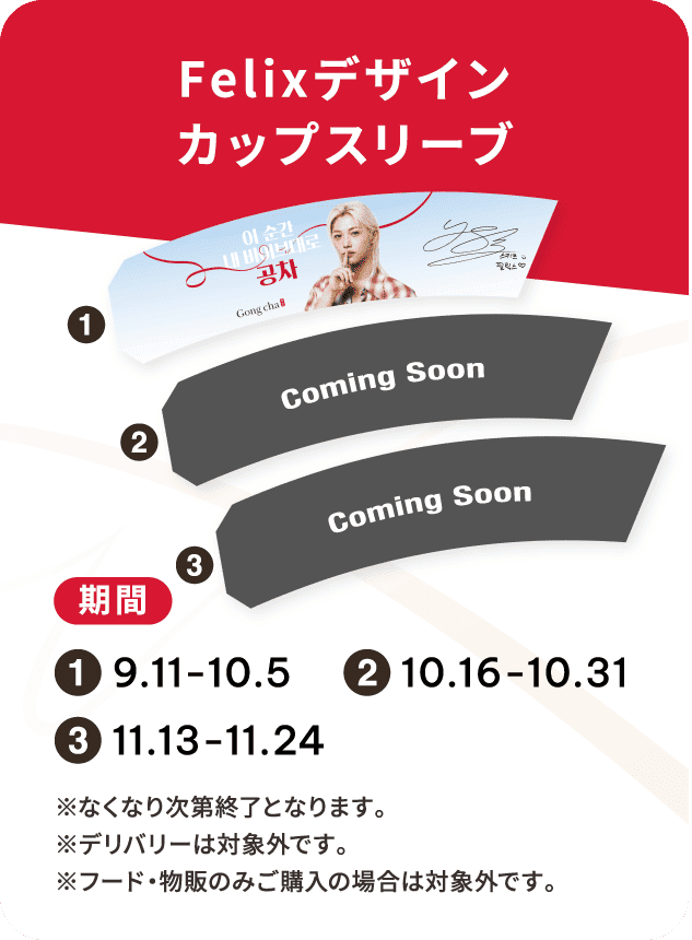 Felixデザインカップスリーブ 期間①9.11-10.5 ②10.16-10.31 ③11.13-11.24 ※なくなり次第終了となります。※デリバリーは対象外です。※フード・物販のみご購入の場合は対象外です。