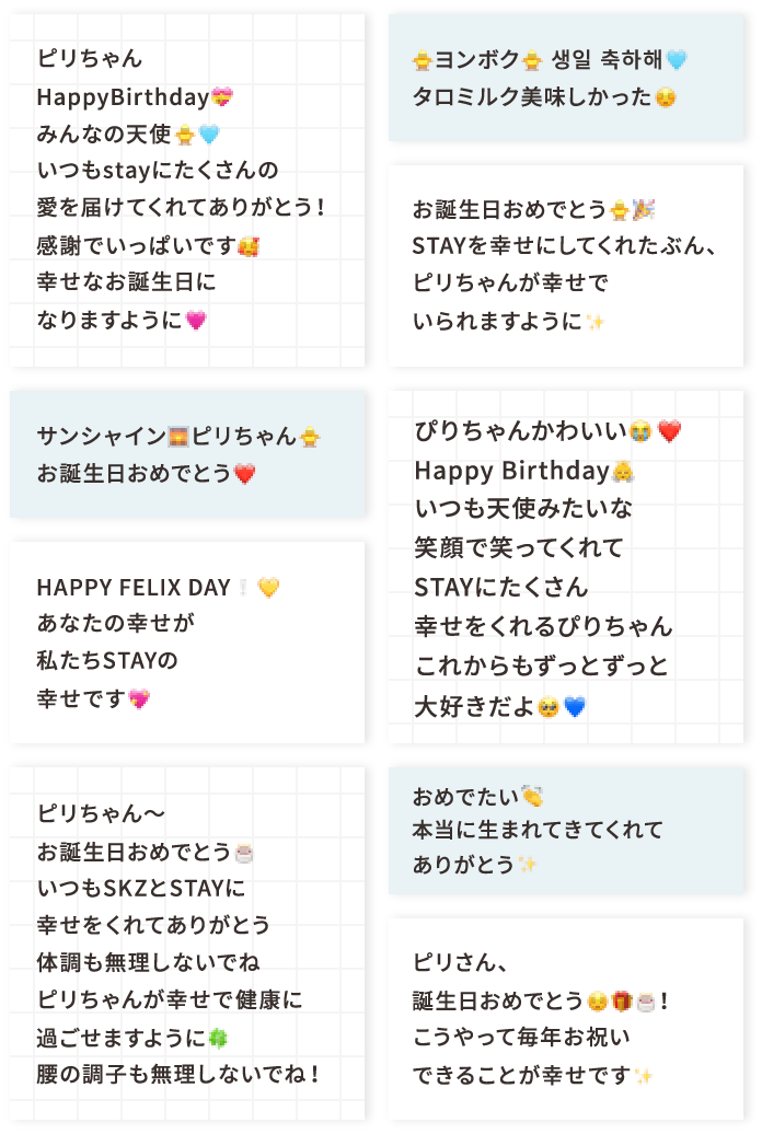 ピリちゃんHappyBirthday💝みんなの天使🐥🩵いつもstayにたくさんの愛を届けてくれてありがとう！感謝でいっぱいです🥰幸せなお誕生日になりますように🩷 サンシャイン🌅ピリちゃん🐥お誕生日おめでとう❤️ HAPPY FELIX DAY❕💛あなたの幸せが私たちSTAYの幸せです💖 ピリちゃん〜お誕生日おめでとう🎂いつもSKZとSTAYに幸せをくれてありがとう体調も無理しないでねピリちゃんが幸せで健康に過ごせますように🍀腰の調子も無理しないでね！ 🐥ヨンボク🐥 생일 축하해🩵タロミルク美味しかった☺️ お誕生日おめでとう🐥🎉STAYを幸せにしてくれたぶん、ピリちゃんが幸せでいられますように✨ ぴりちゃんかわいい😭❤️Happy Birthday👼いつも天使みたいな笑顔で笑ってくれてSTAYにたくさん幸せをくれるぴりちゃんこれからもずっとずっと大好きだよ🥺💙 おめでたい👏本当に生まれてきてくれてありがとう✨️ ピリさん、誕生日おめでとう😌🎁🎂！こうやって毎年お祝いできることが幸せです✨
