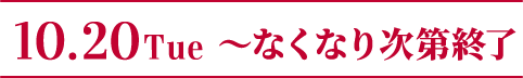 10.20 Tue ～なくなり次第終了