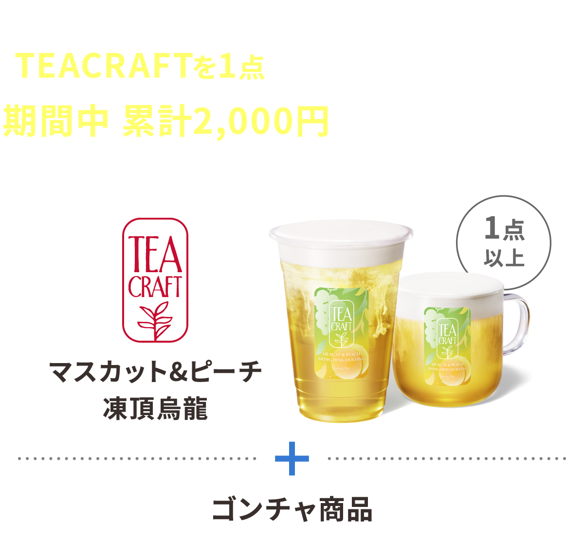 My Gong chaをご利用のうえ、TEACRAFTを1点以上含むゴンチャ商品を期間中 累計2,000円（税込）以上ご購入 マスカット＆ピーチ凍頂烏龍1点以上+ゴンチャ商品
