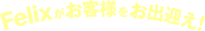 Felixがお客様をお出迎え！