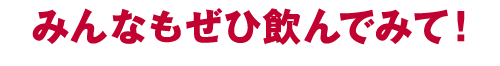 みんなもぜひ飲んでみて！