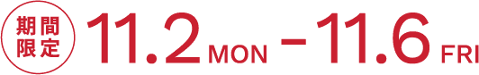 期間限定 11.2 MON - 11.6 FRI