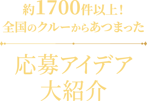 約1700件以上！全国のクルーからあつまった 応募アイデア大紹介