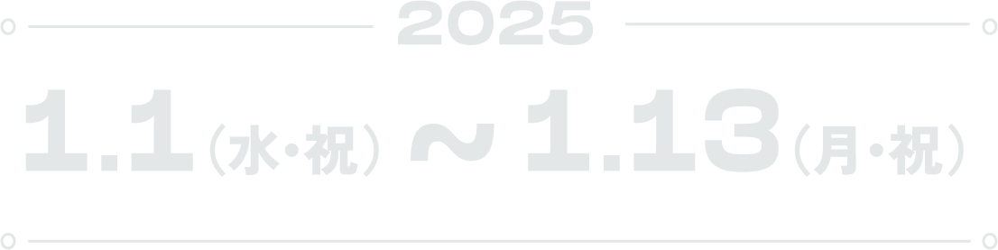 2025.1.1(水・祝)〜1.13(月・祝)