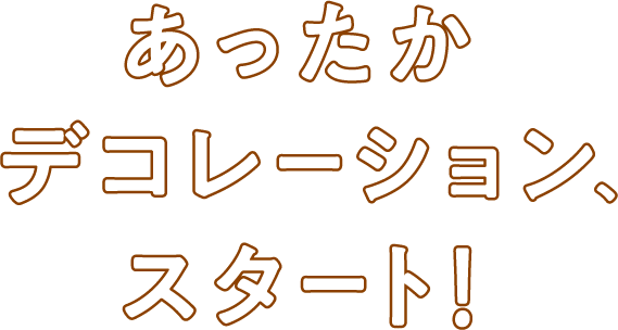 あったかデコレーション、スタート！