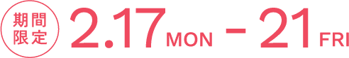 期間限定  2.17MON - 21FRI