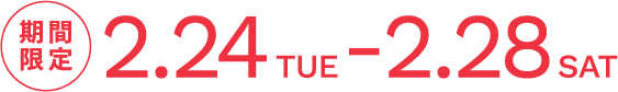 期間限定 2.24 TUE - 2.28 SAT