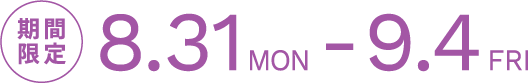 期間限定 8.31MON-9.4FRI