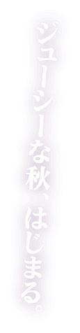 ジューシな秋、はじまる。