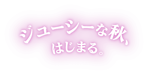 ジューシーな秋、はじまる。