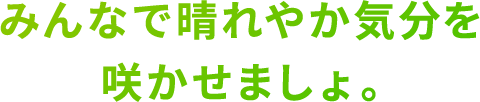 みんなで晴れやか気分を咲かせましょ。