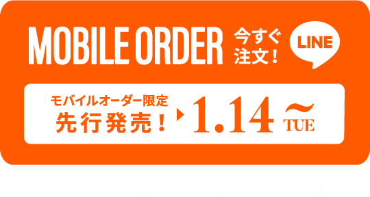 MOBILE ORDER 今すぐ注文！ LINE モバイルオーダー限定先行発売! ▶︎ 1.14TUE~ タップするとLINEが開きます>>
