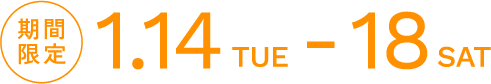 期間限定 1.14TUE - 18SAT