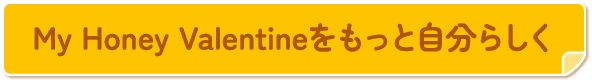 My Honey Valentineをもっと自分らしく
