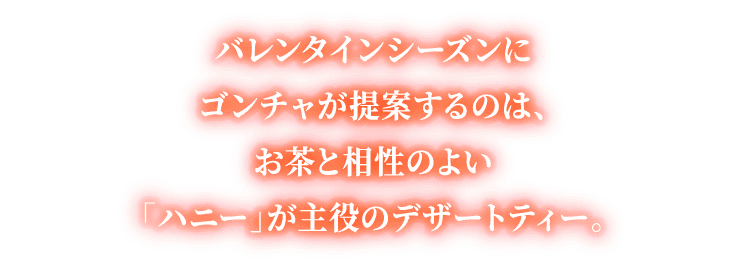 バレンタインシーズンにゴンチャが提案するのは、お茶と相性のよい「ハニー」が主役のデザートティー。
