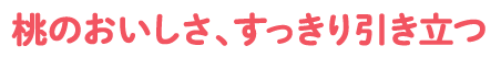 桃のおいしさ、すっきり引き立つ