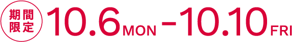 期間限定  10.6MON - 10.10FRI