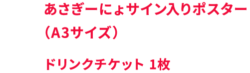 01.あさぎーにょサイン入りポスター （A3サイズ） 02.ドリンクチケット 1枚