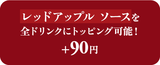レッドアップル ソースを全ドリンクにトッピング可能！ +90円
