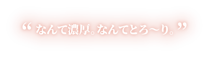 “なんて濃厚。なんてとろ〜り。”