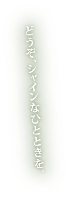 どうぞ、シャインなひとときを。