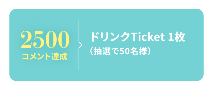 2500コメント達成 ドリンクTicket 1枚（抽選で50名様）