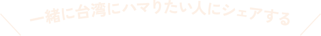 一緒に台湾にハマりたい人にシェアする