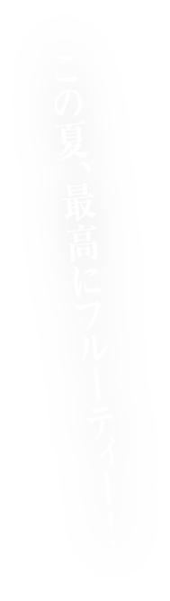 この夏、最高にフルーティー！